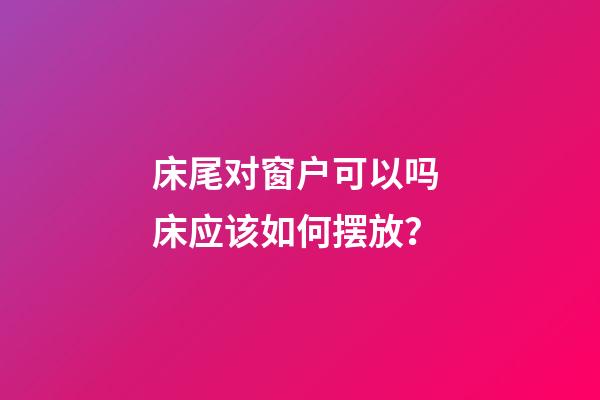 床尾对窗户可以吗 床应该如何摆放？